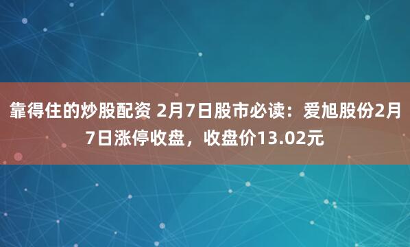 靠得住的炒股配资 2月7日股市必读：爱旭股份2月7日涨停收盘，收盘价13.02元