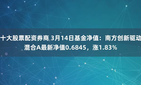十大股票配资券商 3月14日基金净值：南方创新驱动混合A最新净值0.6845，涨1.83%