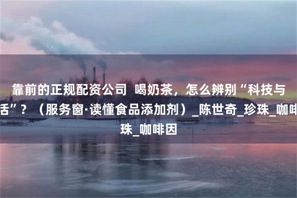 靠前的正规配资公司  喝奶茶，怎么辨别“科技与狠活”？（服务窗·读懂食品添加剂）_陈世奇_珍珠_咖啡因