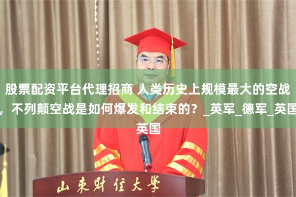 股票配资平台代理招商 人类历史上规模最大的空战，不列颠空战是如何爆发和结束的？_英军_德军_英国