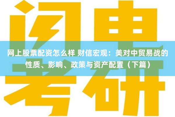 网上股票配资怎么样 财信宏观：美对中贸易战的性质、影响、政策与资产配置（下篇）