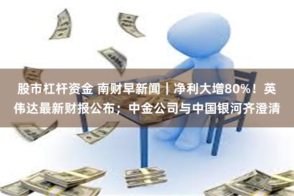 股市杠杆资金 南财早新闻｜净利大增80%！英伟达最新财报公布；中金公司与中国银河齐澄清