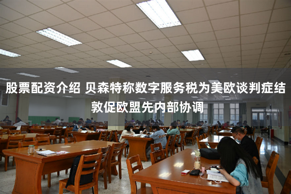 股票配资介绍 贝森特称数字服务税为美欧谈判症结 敦促欧盟先内部协调