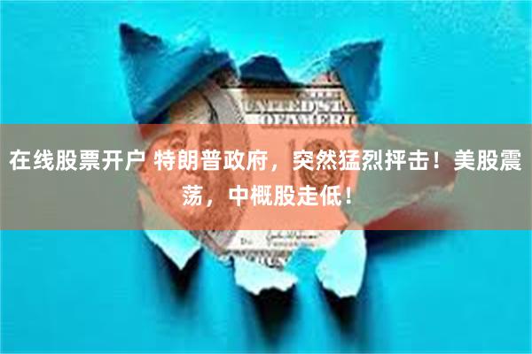 在线股票开户 特朗普政府，突然猛烈抨击！美股震荡，中概股走低！
