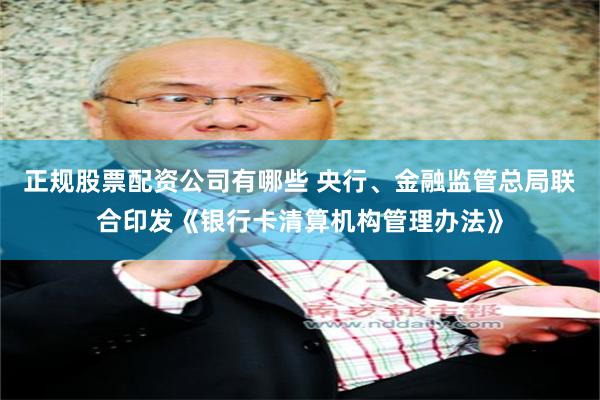 正规股票配资公司有哪些 央行、金融监管总局联合印发《银行卡清算机构管理办法》