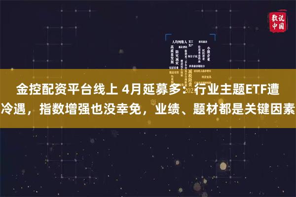 金控配资平台线上 4月延募多：行业主题ETF遭冷遇，指数增强也没幸免，业绩、题材都是关键因素