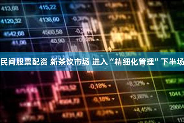 民间股票配资 新茶饮市场 进入“精细化管理”下半场