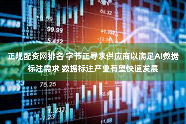 正规配资网排名 字节正寻求供应商以满足AI数据标注需求 数据标注产业有望快速发展