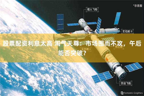 股票配资利息太高 淘气天尊：市场围而不攻，午后能否突破？