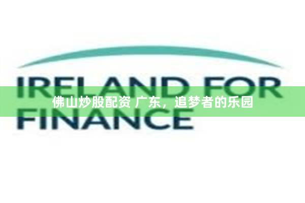 佛山炒股配资 广东，追梦者的乐园