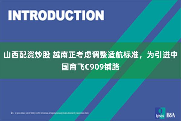 山西配资炒股 越南正考虑调整适航标准，为引进中国商飞C909铺路