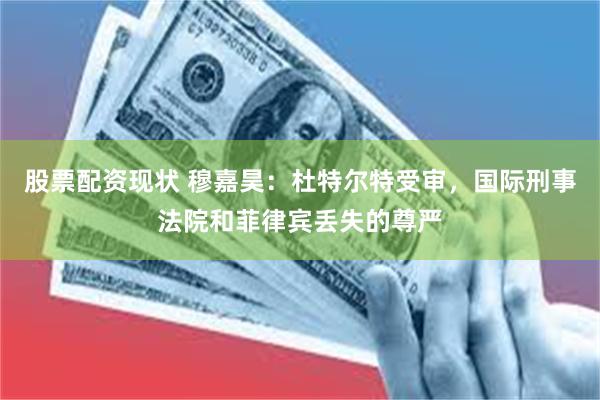 股票配资现状 穆嘉昊：杜特尔特受审，国际刑事法院和菲律宾丢失的尊严