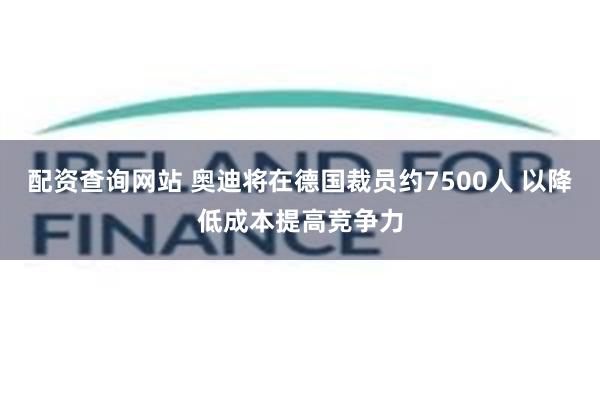 配资查询网站 奥迪将在德国裁员约7500人 以降低成本提高竞争力
