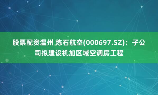 股票配资温州 炼石航空(000697.SZ)：子公司拟建设机加区域空调房工程