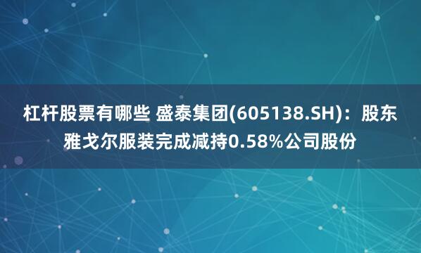 杠杆股票有哪些 盛泰集团(605138.SH)：股东雅戈尔服装完成减持0.58%公司股份