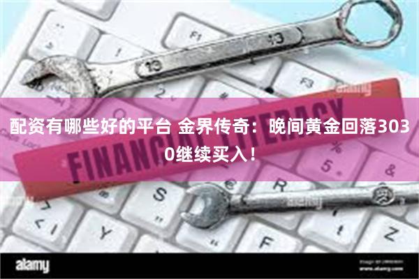配资有哪些好的平台 金界传奇：晚间黄金回落3030继续买入！