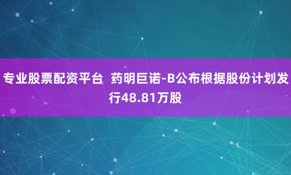 专业股票配资平台  药明巨诺-B公布根据股份计划发行48.81万股