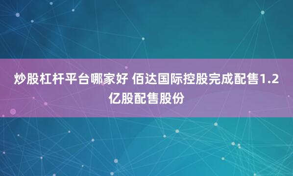 炒股杠杆平台哪家好 佰达国际控股完成配售1.2亿股配售股份