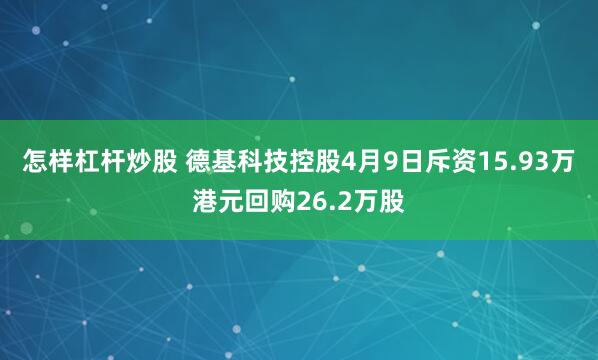 怎样杠杆炒股 德基科技控股4月9日斥资15.93万港元回购26.2万股