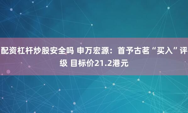 配资杠杆炒股安全吗 申万宏源：首予古茗“买入”评级 目标价21.2港元