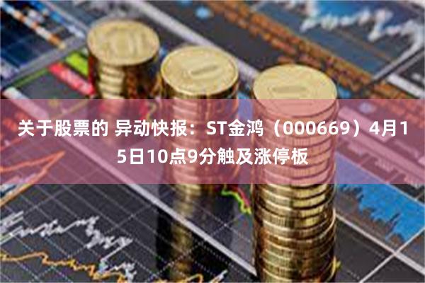 关于股票的 异动快报：ST金鸿（000669）4月15日10点9分触及涨停板