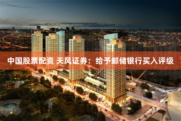 中国股票配资 天风证券：给予邮储银行买入评级
