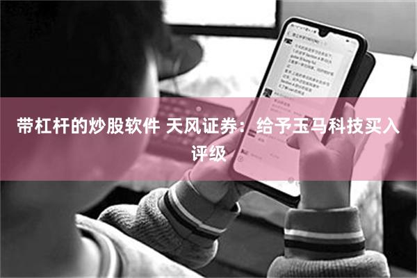 带杠杆的炒股软件 天风证券：给予玉马科技买入评级