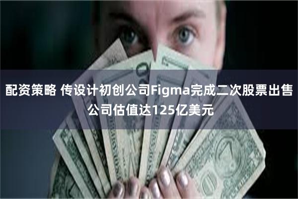 配资策略 传设计初创公司Figma完成二次股票出售 公司估值达125亿美元