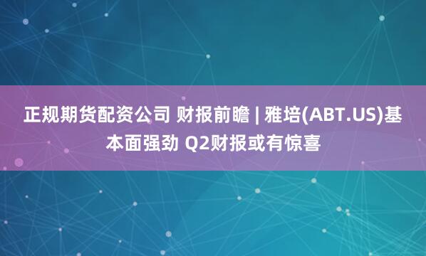正规期货配资公司 财报前瞻 | 雅培(ABT.US)基本面强劲 Q2财报或有惊喜