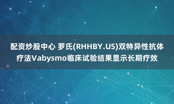 配资炒股中心 罗氏(RHHBY.US)双特异性抗体疗法Vabysmo临床试验结果显示长期疗效