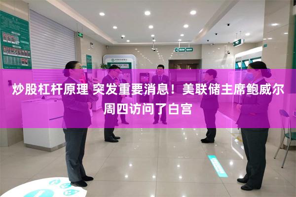炒股杠杆原理 突发重要消息！美联储主席鲍威尔周四访问了白宫