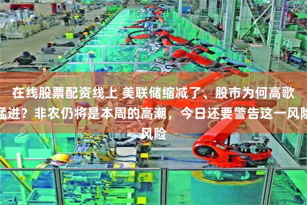 在线股票配资线上 美联储缩减了、股市为何高歌猛进？非农仍将是本周的高潮，今日还要警告这一风险