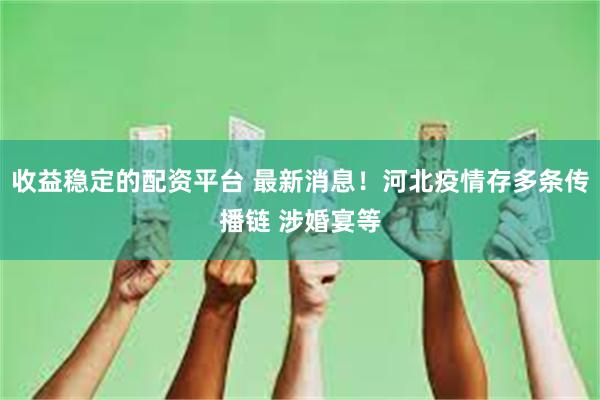 收益稳定的配资平台 最新消息！河北疫情存多条传播链 涉婚宴等