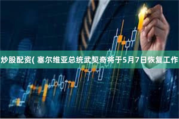 炒股配资( 塞尔维亚总统武契奇将于5月7日恢复工作