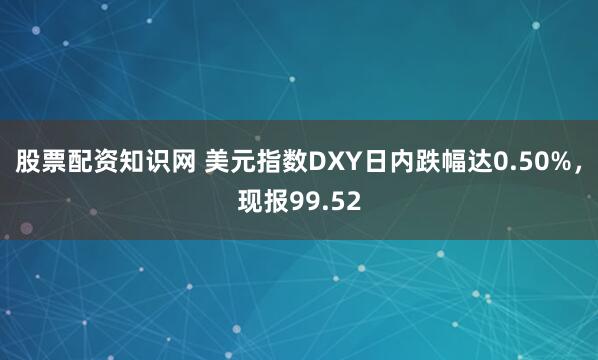 股票配资知识网 美元指数DXY日内跌幅达0.50%，现报99.52
