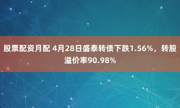 股票配资月配 4月28日盛泰转债下跌1.56%，转股溢价率90.98%
