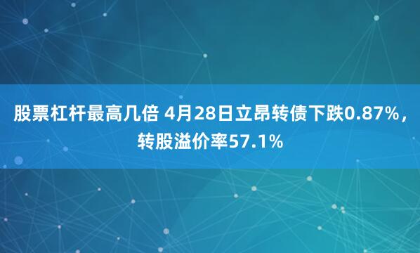 股票杠杆最高几倍 4月28日立昂转债下跌0.87%，转股溢价率57.1%