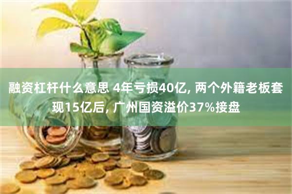 融资杠杆什么意思 4年亏损40亿, 两个外籍老板套现15亿后, 广州国资溢价37%接盘