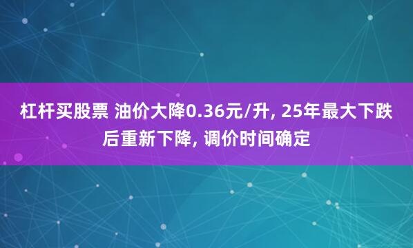 杠杆买股票 油价大降0.36元/升, 25年最大下跌后重新下降, 调价时间确定