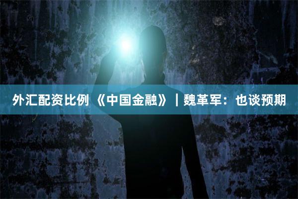 外汇配资比例 《中国金融》｜魏革军：也谈预期