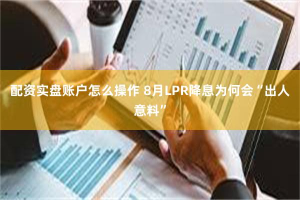 配资实盘账户怎么操作 8月LPR降息为何会“出人意料”