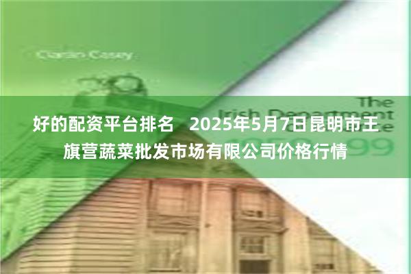 好的配资平台排名 2025年5月7日昆明市王旗营蔬菜批发市场有限公司价格行情