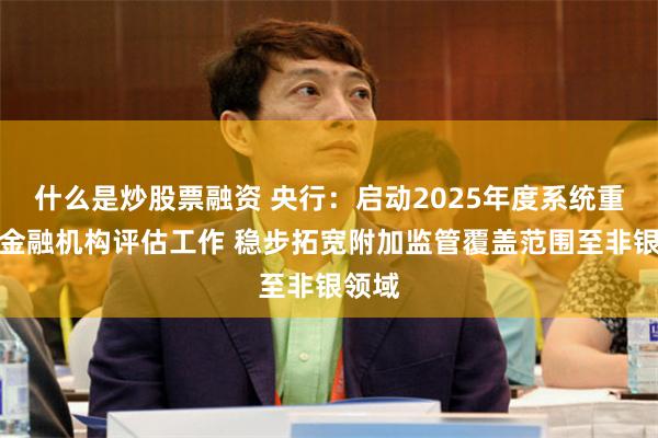 什么是炒股票融资 央行：启动2025年度系统重要性金融机构评估工作 稳步拓宽附加监管覆盖范围至非银领域