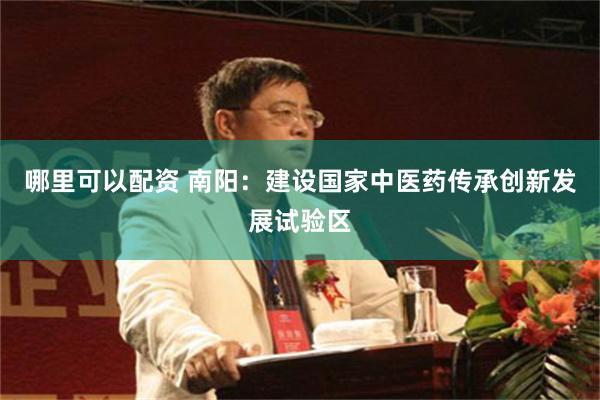 哪里可以配资 南阳：建设国家中医药传承创新发展试验区
