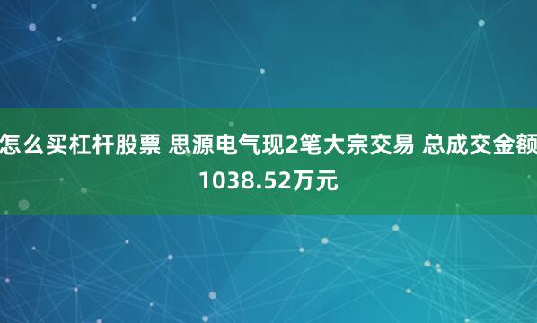 怎么买杠杆股票 思源电气现2笔大宗交易 总成交金额1038.52万元