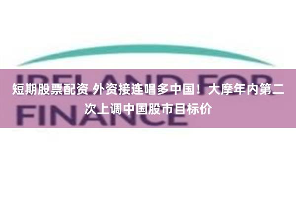 短期股票配资 外资接连唱多中国！大摩年内第二次上调中国股市目标价