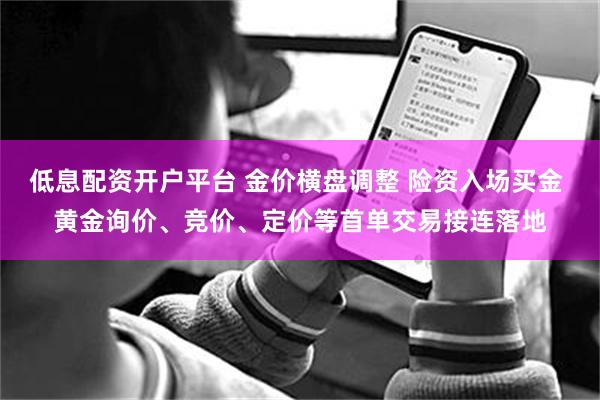 低息配资开户平台 金价横盘调整 险资入场买金 黄金询价、竞价、定价等首单交易接连落地