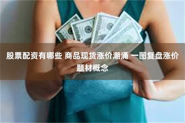 股票配资有哪些 商品现货涨价潮涌 一图复盘涨价题材概念
