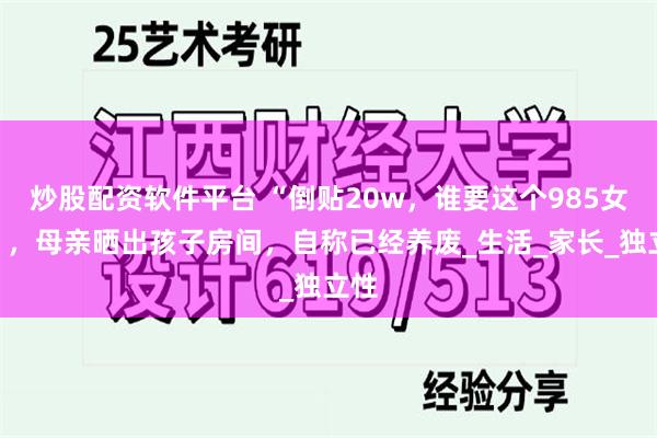 炒股配资软件平台 “倒贴20w，谁要这个985女儿”，母亲晒出孩子房间，自称已经养废_生活_家长_独立性