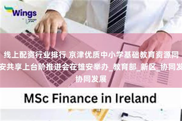 线上配资行业排行 京津优质中小学基础教育资源同雄安共享上台阶推进会在雄安举办_教育部_新区_协同发展